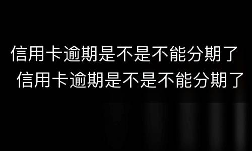 信用卡逾期是不是不能分期了 信用卡逾期是不是不能分期了呢