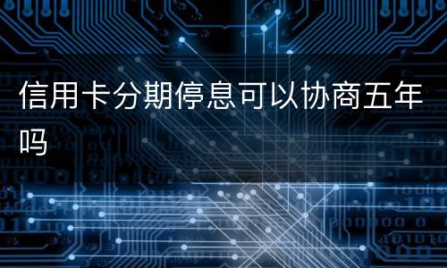 信用卡分期停息可以协商五年吗