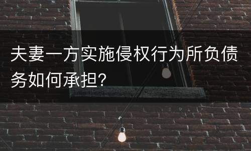 夫妻一方实施侵权行为所负债务如何承担？