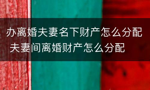 办离婚夫妻名下财产怎么分配 夫妻间离婚财产怎么分配