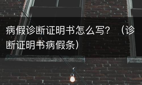 病假诊断证明书怎么写？（诊断证明书病假条）