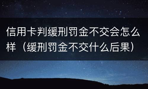 信用卡判缓刑罚金不交会怎么样（缓刑罚金不交什么后果）