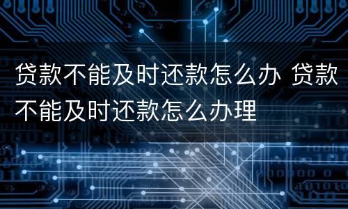 贷款不能及时还款怎么办 贷款不能及时还款怎么办理