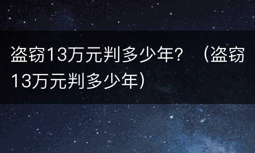 盗窃13万元判多少年？（盗窃13万元判多少年）