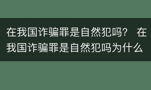 在我国诈骗罪是自然犯吗？ 在我国诈骗罪是自然犯吗为什么