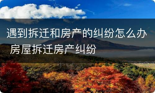 遇到拆迁和房产的纠纷怎么办 房屋拆迁房产纠纷
