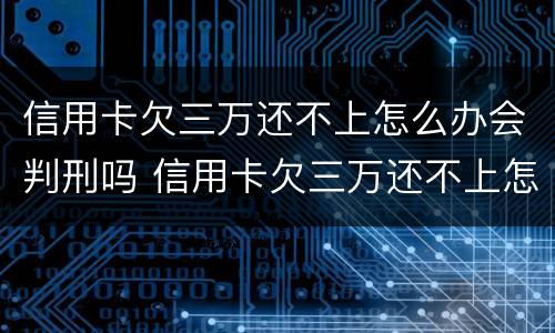 信用卡欠三万还不上怎么办会判刑吗 信用卡欠三万还不上怎么办会判刑吗视频