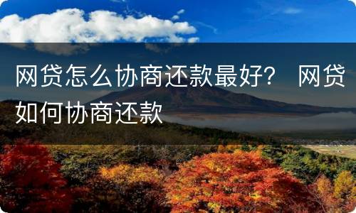 网贷怎么协商还款最好？ 网贷如何协商还款
