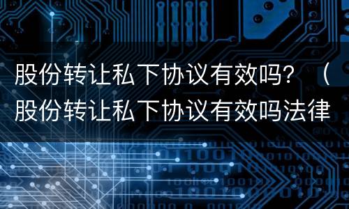 股份转让私下协议有效吗？（股份转让私下协议有效吗法律）