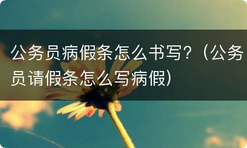 公务员病假条怎么书写?（公务员请假条怎么写病假）