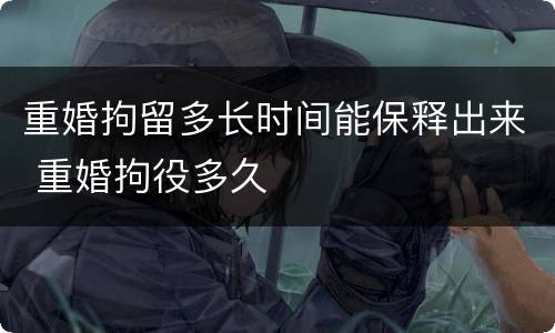 重婚拘留多长时间能保释出来 重婚拘役多久