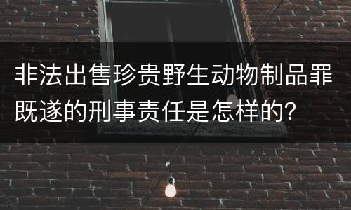 非法出售珍贵野生动物制品罪既遂的刑事责任是怎样的？