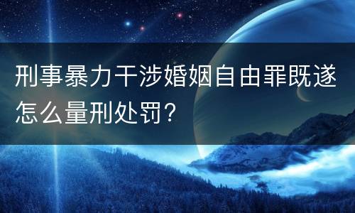 刑事暴力干涉婚姻自由罪既遂怎么量刑处罚?