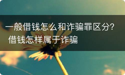 一般借钱怎么和诈骗罪区分？ 借钱怎样属于诈骗