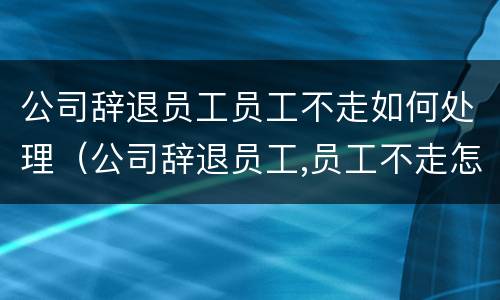 公司辞退员工员工不走如何处理（公司辞退员工,员工不走怎么办）