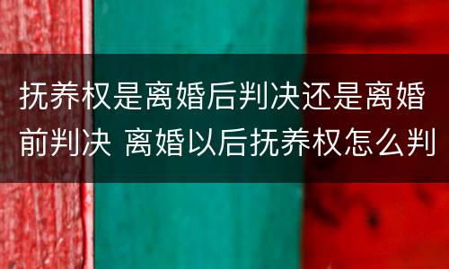 抚养权是离婚后判决还是离婚前判决 离婚以后抚养权怎么判