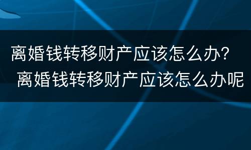 离婚钱转移财产应该怎么办？ 离婚钱转移财产应该怎么办呢