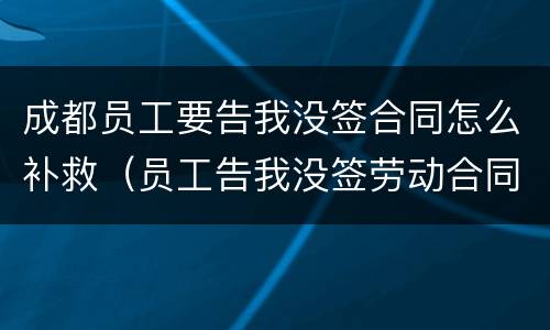 成都员工要告我没签合同怎么补救（员工告我没签劳动合同怎么办）