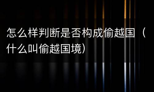 怎么样判断是否构成偷越国（什么叫偷越国境）