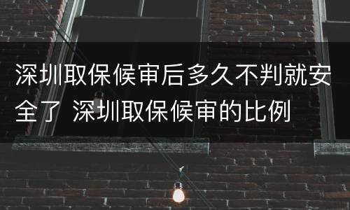 深圳取保候审后多久不判就安全了 深圳取保候审的比例