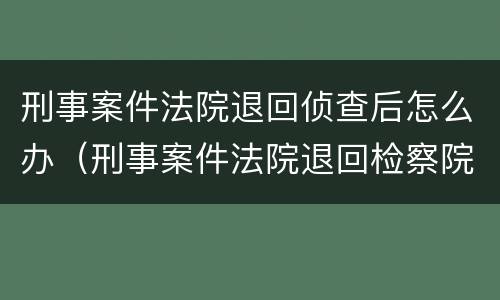 刑事案件法院退回侦查后怎么办（刑事案件法院退回检察院意味着什么）