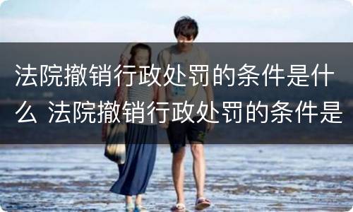 法院撤销行政处罚的条件是什么 法院撤销行政处罚的条件是什么意思