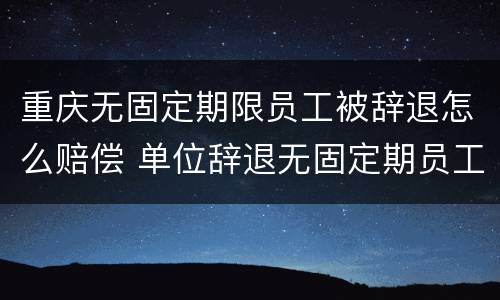 重庆无固定期限员工被辞退怎么赔偿 单位辞退无固定期员工怎么赔偿标准