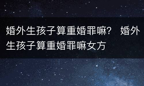 婚外生孩子算重婚罪嘛？ 婚外生孩子算重婚罪嘛女方
