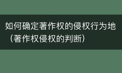 如何确定著作权的侵权行为地（著作权侵权的判断）