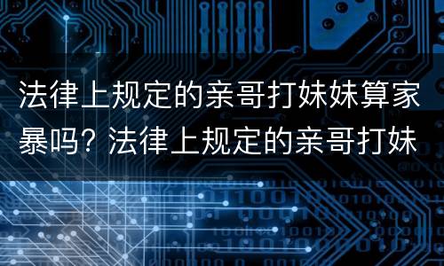 法律上规定的亲哥打妹妹算家暴吗? 法律上规定的亲哥打妹妹算家暴吗知乎