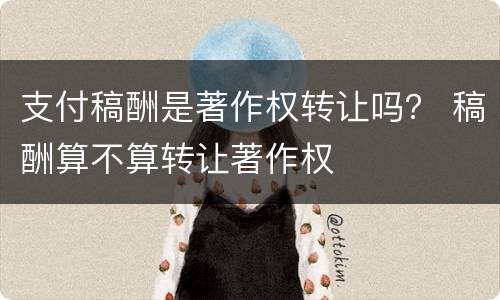 支付稿酬是著作权转让吗？ 稿酬算不算转让著作权