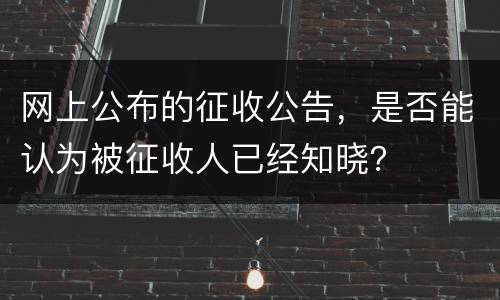 网上公布的征收公告，是否能认为被征收人已经知晓？