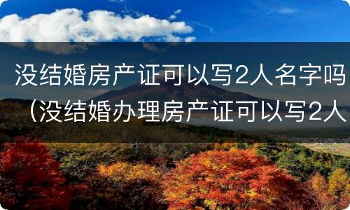 没结婚房产证可以写2人名字吗（没结婚办理房产证可以写2人名字吗）