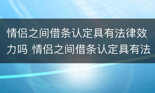 情侣之间借条认定具有法律效力吗 情侣之间借条认定具有法律效力吗为什么