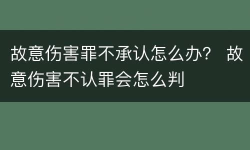 故意伤害罪不承认怎么办？ 故意伤害不认罪会怎么判