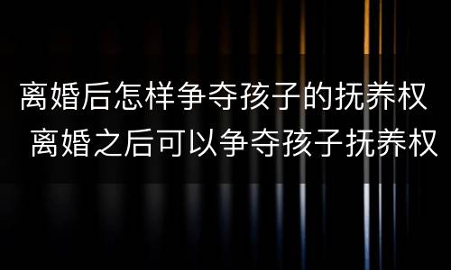 离婚后怎样争夺孩子的抚养权 离婚之后可以争夺孩子抚养权吗
