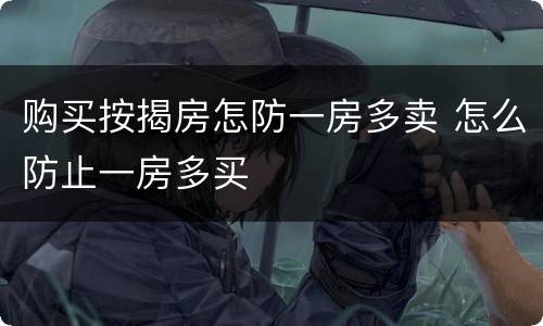 购买按揭房怎防一房多卖 怎么防止一房多买