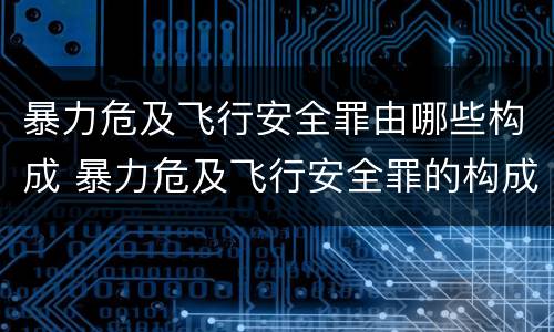 暴力危及飞行安全罪由哪些构成 暴力危及飞行安全罪的构成要件