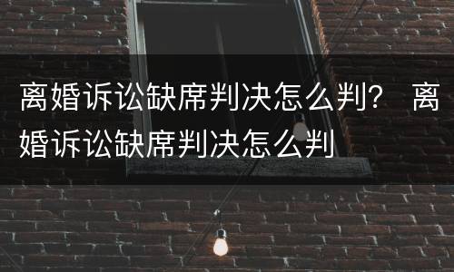 离婚诉讼缺席判决怎么判？ 离婚诉讼缺席判决怎么判