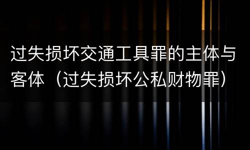 过失损坏交通工具罪的主体与客体（过失损坏公私财物罪）