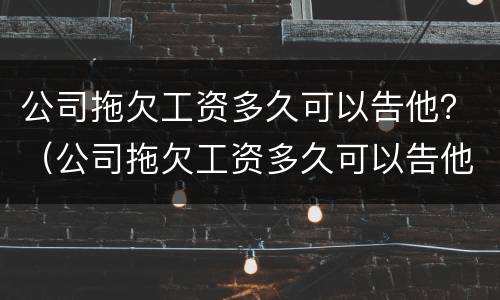 公司拖欠工资多久可以告他？（公司拖欠工资多久可以告他们）