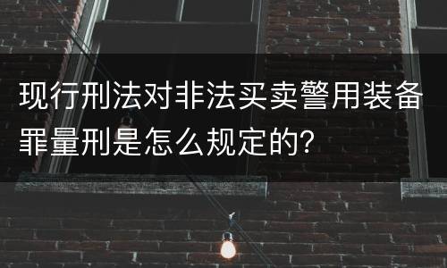 现行刑法对非法买卖警用装备罪量刑是怎么规定的？