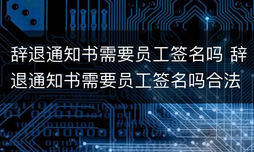 辞退通知书需要员工签名吗 辞退通知书需要员工签名吗合法吗