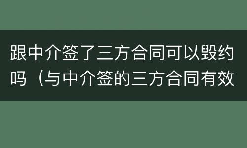 跟中介签了三方合同可以毁约吗（与中介签的三方合同有效吗）