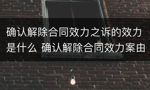 确认解除合同效力之诉的效力是什么 确认解除合同效力案由