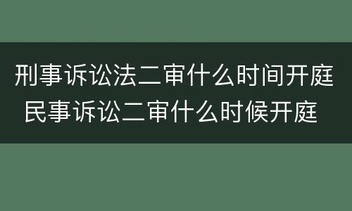 刑事诉讼法二审什么时间开庭 民事诉讼二审什么时候开庭
