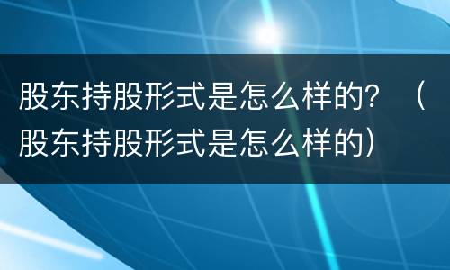 股东持股形式是怎么样的？（股东持股形式是怎么样的）