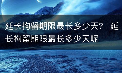延长拘留期限最长多少天？ 延长拘留期限最长多少天呢