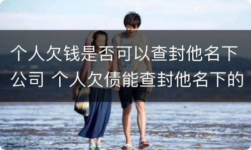 个人欠钱是否可以查封他名下公司 个人欠债能查封他名下的公司吗