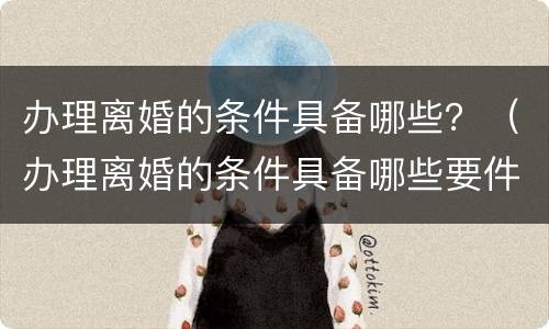 办理离婚的条件具备哪些？（办理离婚的条件具备哪些要件）